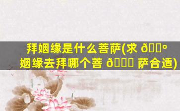 拜姻缘是什么菩萨(求 🐺 姻缘去拜哪个菩 🐒 萨合适)